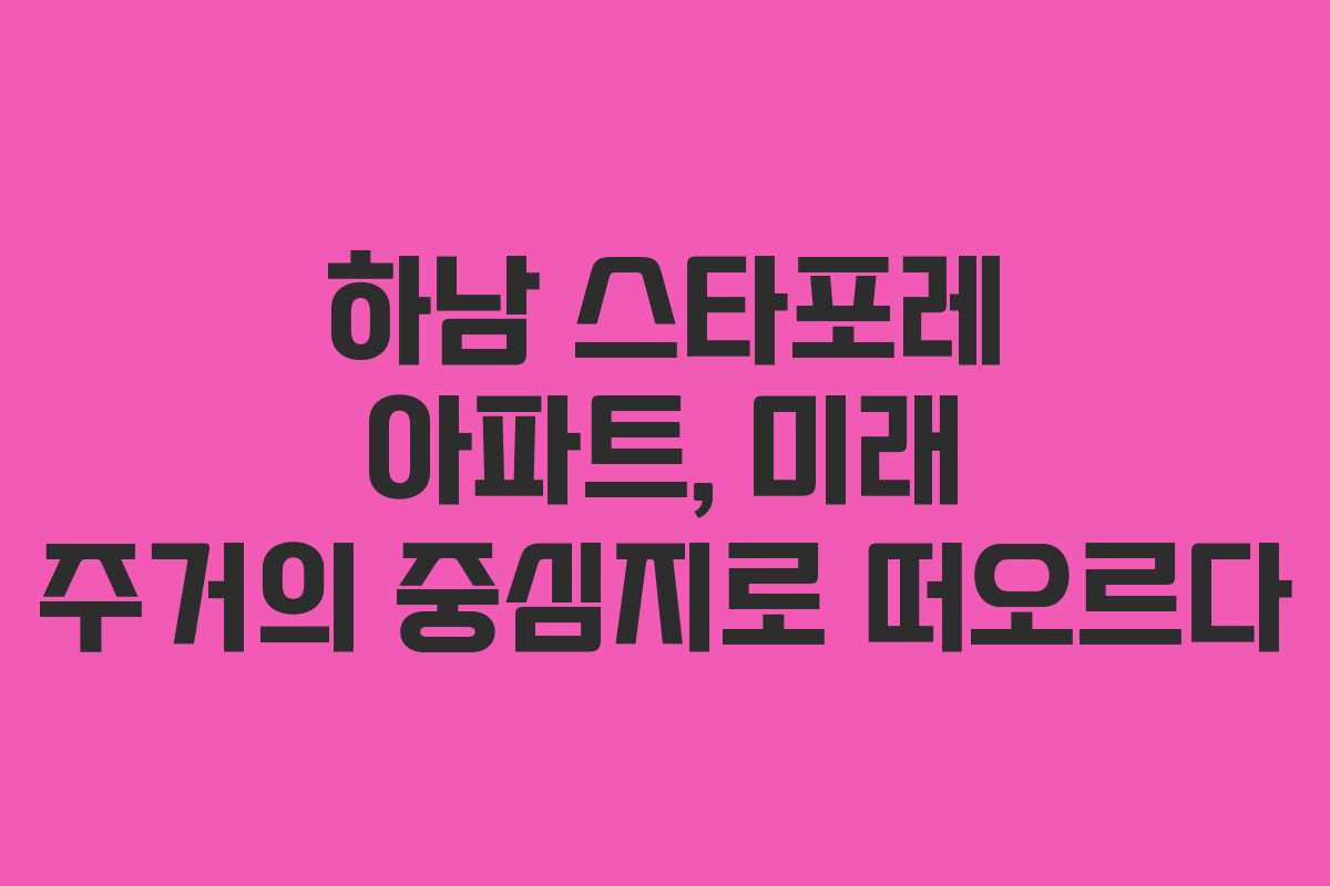 하남 스타포레 아파트, 미래 주거의 중심지로 떠오르다