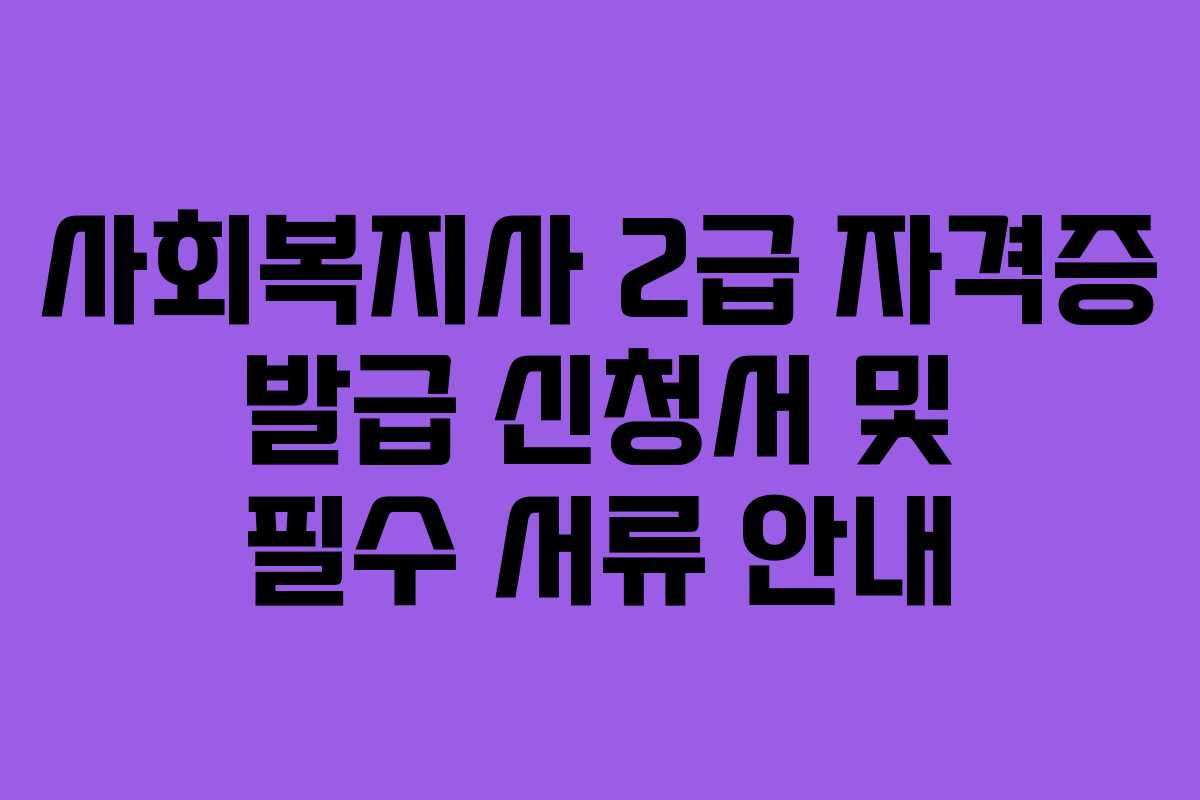 사회복지사 2급 자격증 발급 신청서 및 필수 서류 안내