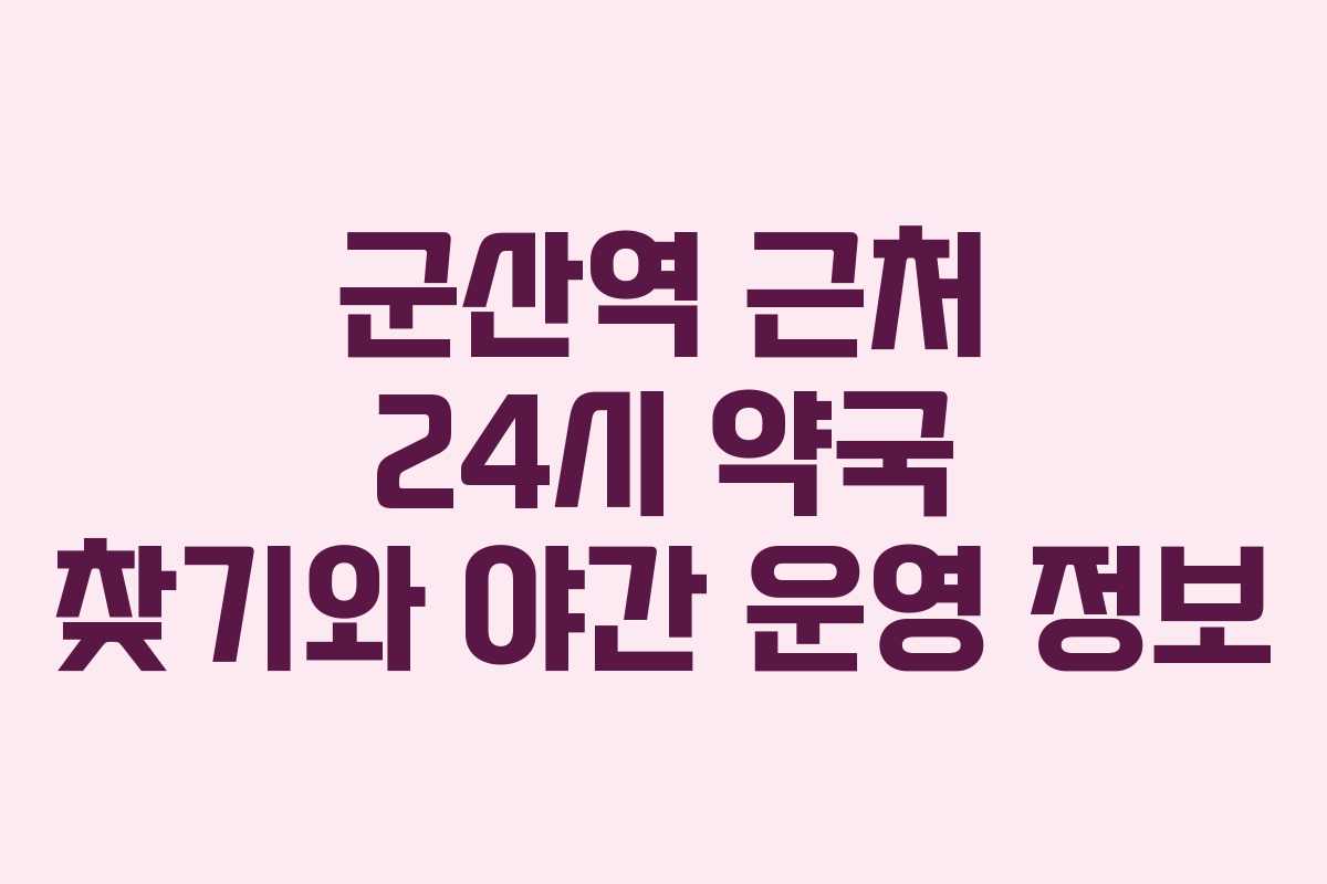 군산역 근처 24시 약국 찾기와 야간 운영 정보