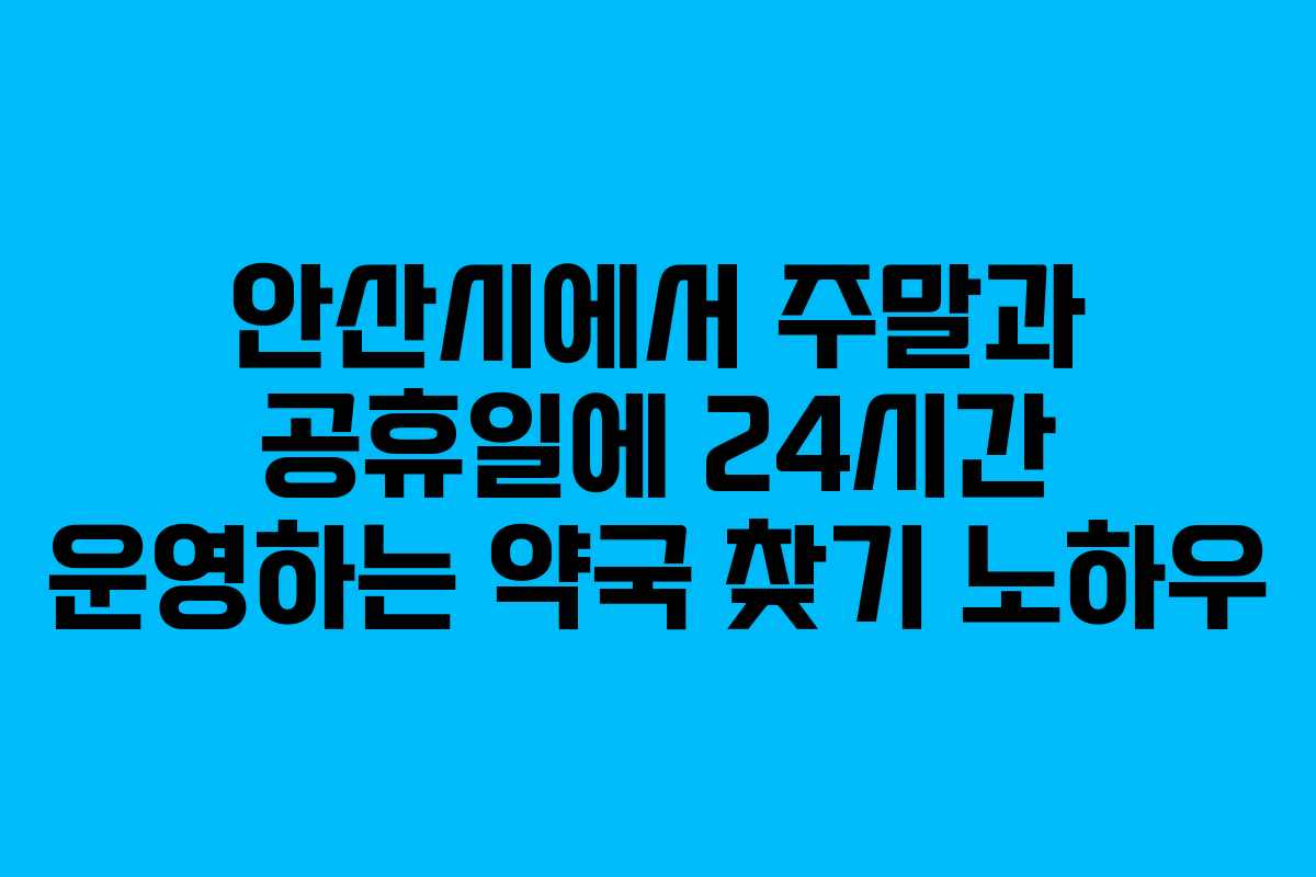 안산시에서 주말과 공휴일에 24시간 운영하는 약국 찾기 노하우