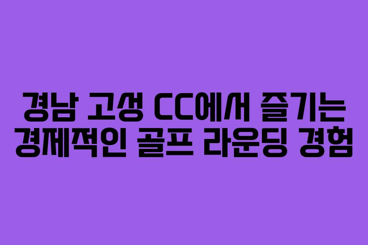 경남 고성 CC에서 즐기는 경제적인 골프 라운딩 경험
