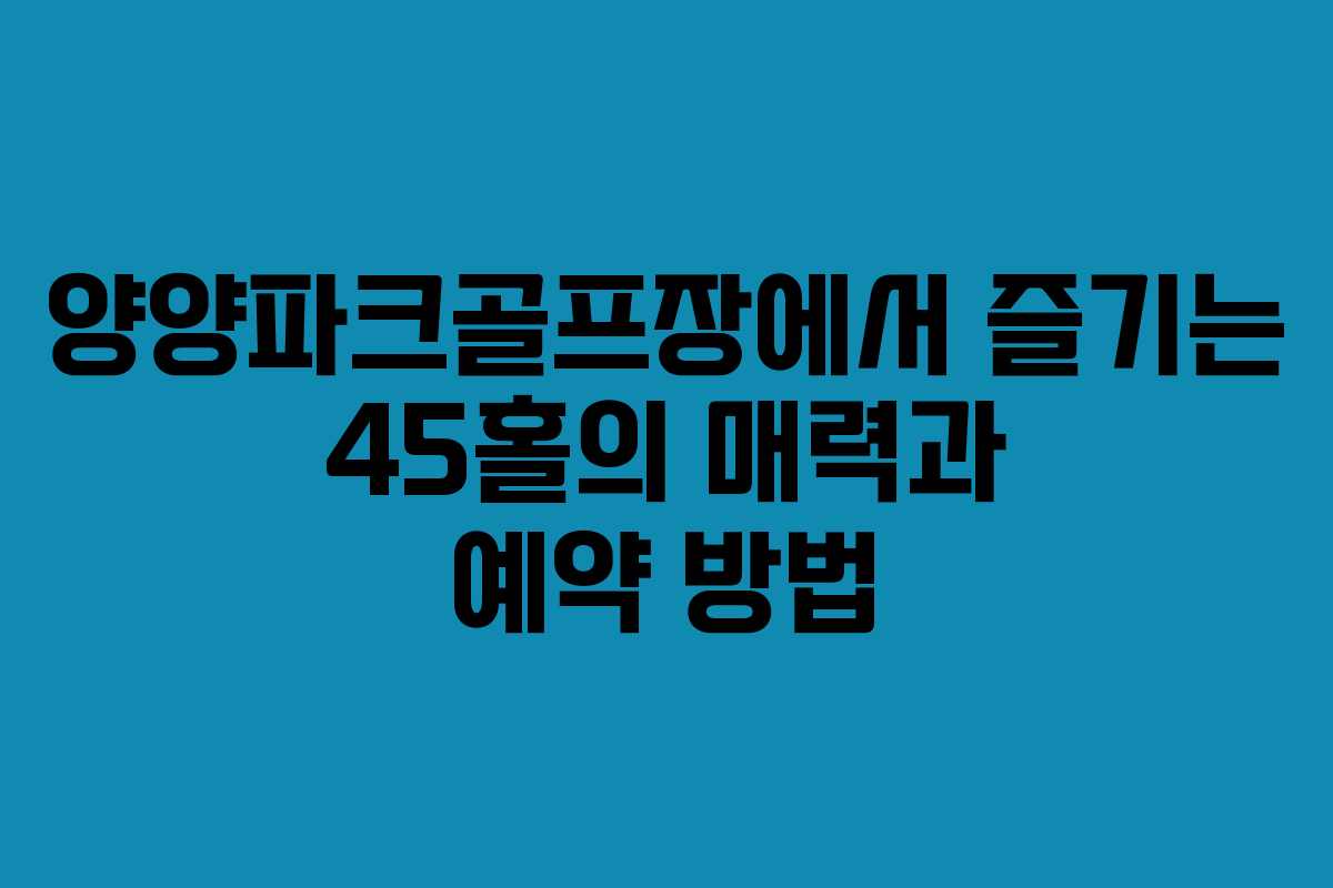 양양파크골프장에서 즐기는 45홀의 매력과 예약 방법