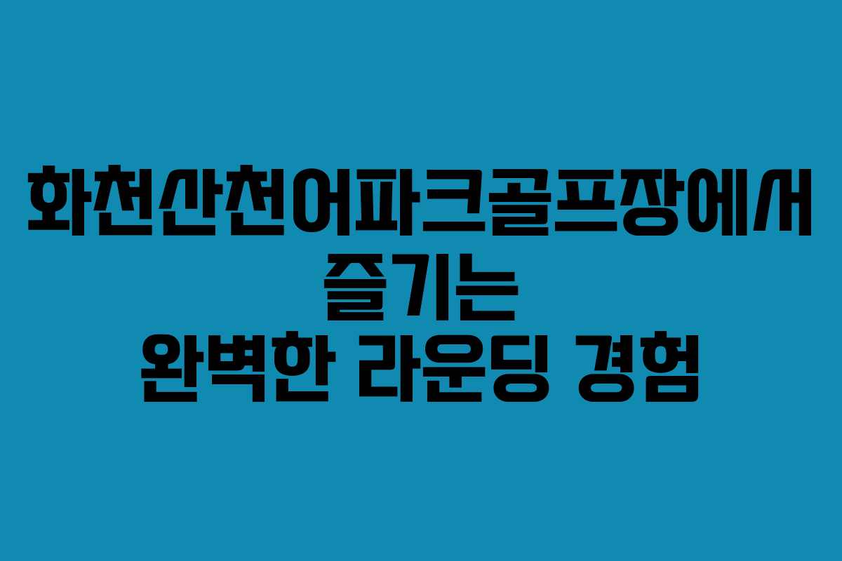 화천산천어파크골프장에서 즐기는 완벽한 라운딩 경험