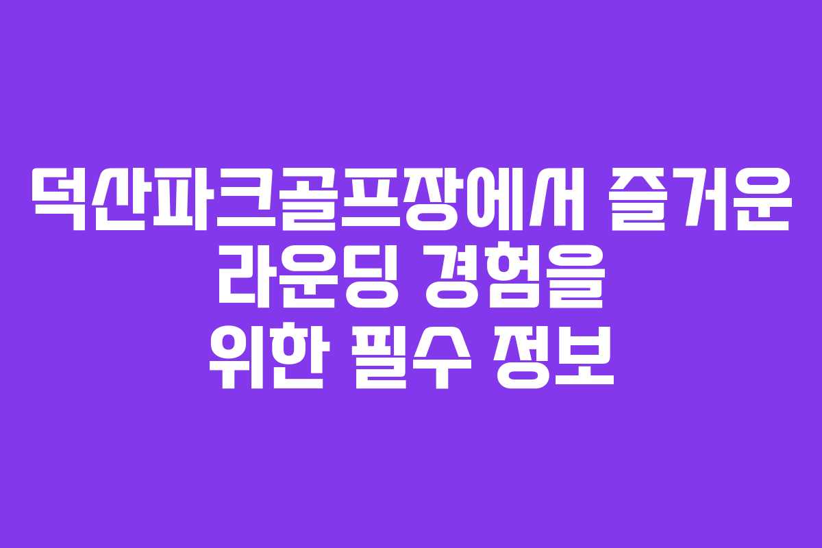덕산파크골프장에서 즐거운 라운딩 경험을 위한 필수 정보