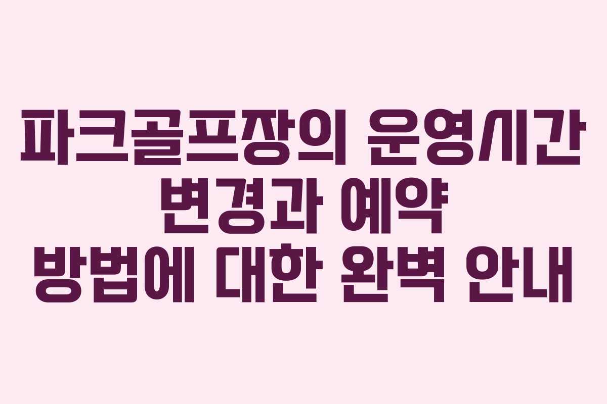 파크골프장의 운영시간 변경과 예약 방법에 대한 완벽 안내