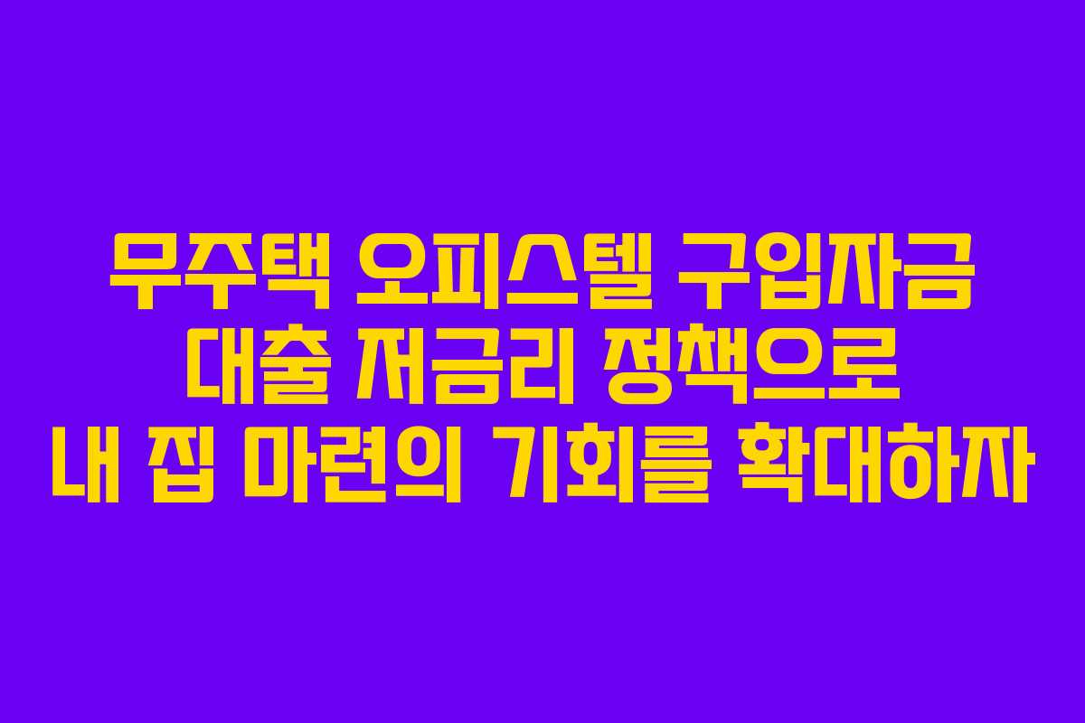 무주택 오피스텔 구입자금 대출 저금리 정책으로 내 집 마련의 기회를 확대하자 무주택 오피스텔 구입자금 대출 저금리 정책으로 내 집 마련의 기회를 확대하자