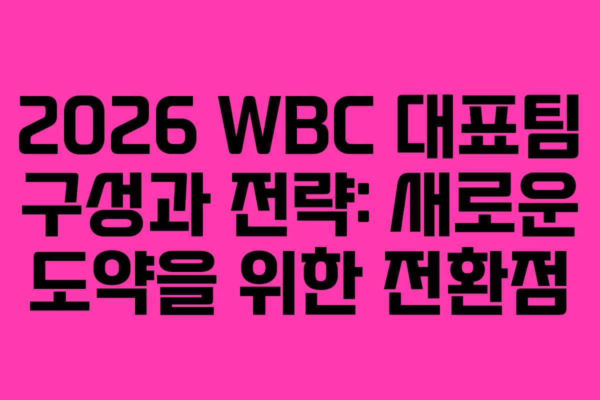 2026 WBC 대표팀 구성과 전략: 새로운 도약을 위한 전환점