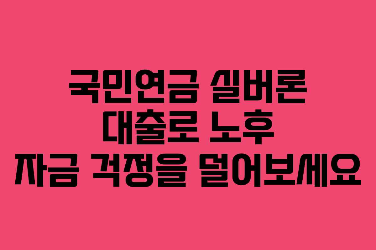 국민연금 실버론 대출로 노후 자금 걱정을 덜어보세요