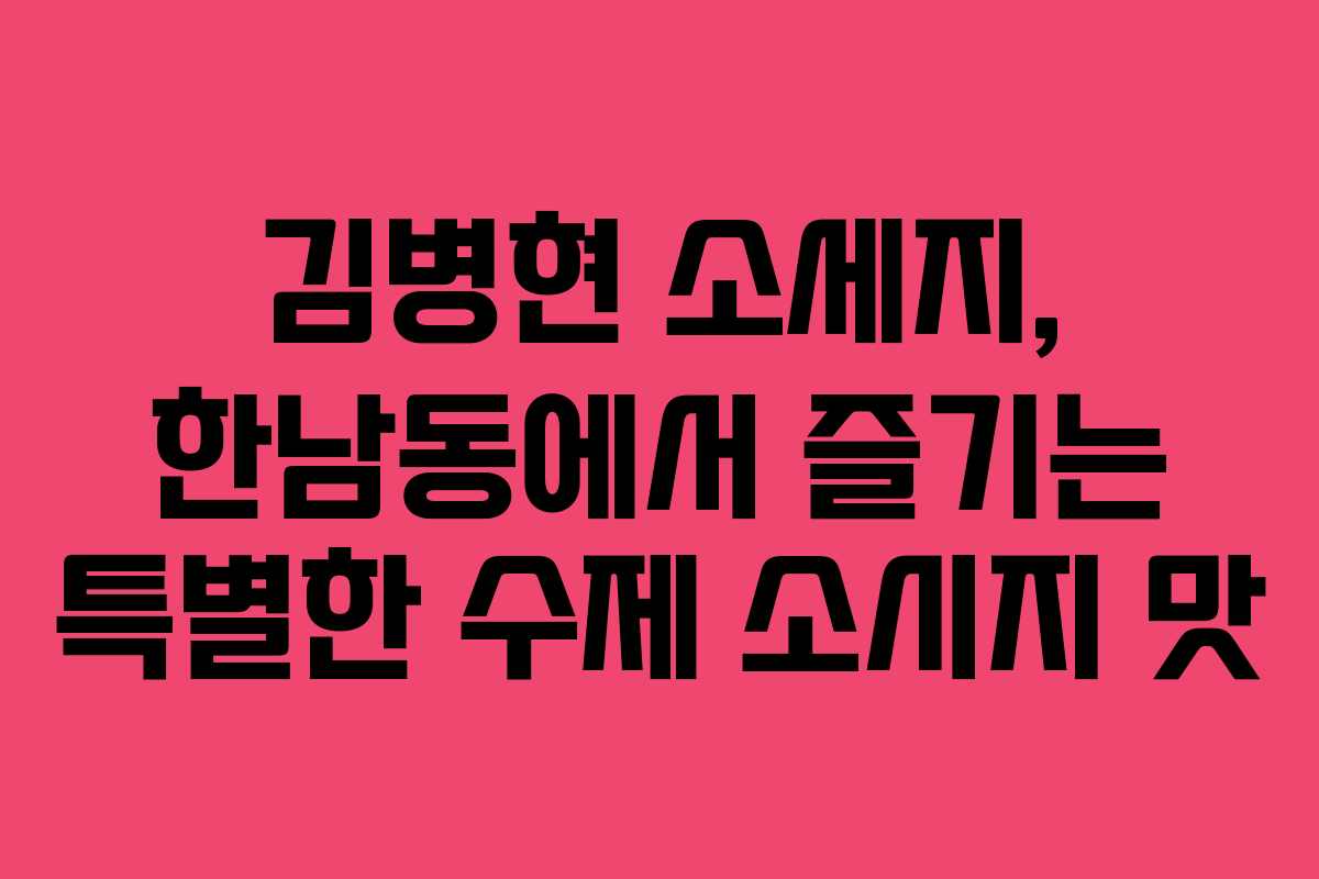 김병현 소세지, 한남동에서 즐기는 특별한 수제 소시지 맛