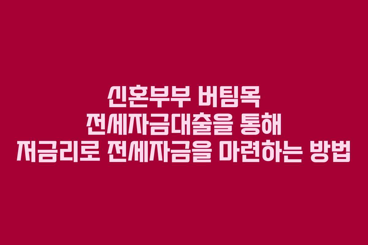 신혼부부 버팀목 전세자금대출을 통해 저금리로 전세자금을 마련하는 방법