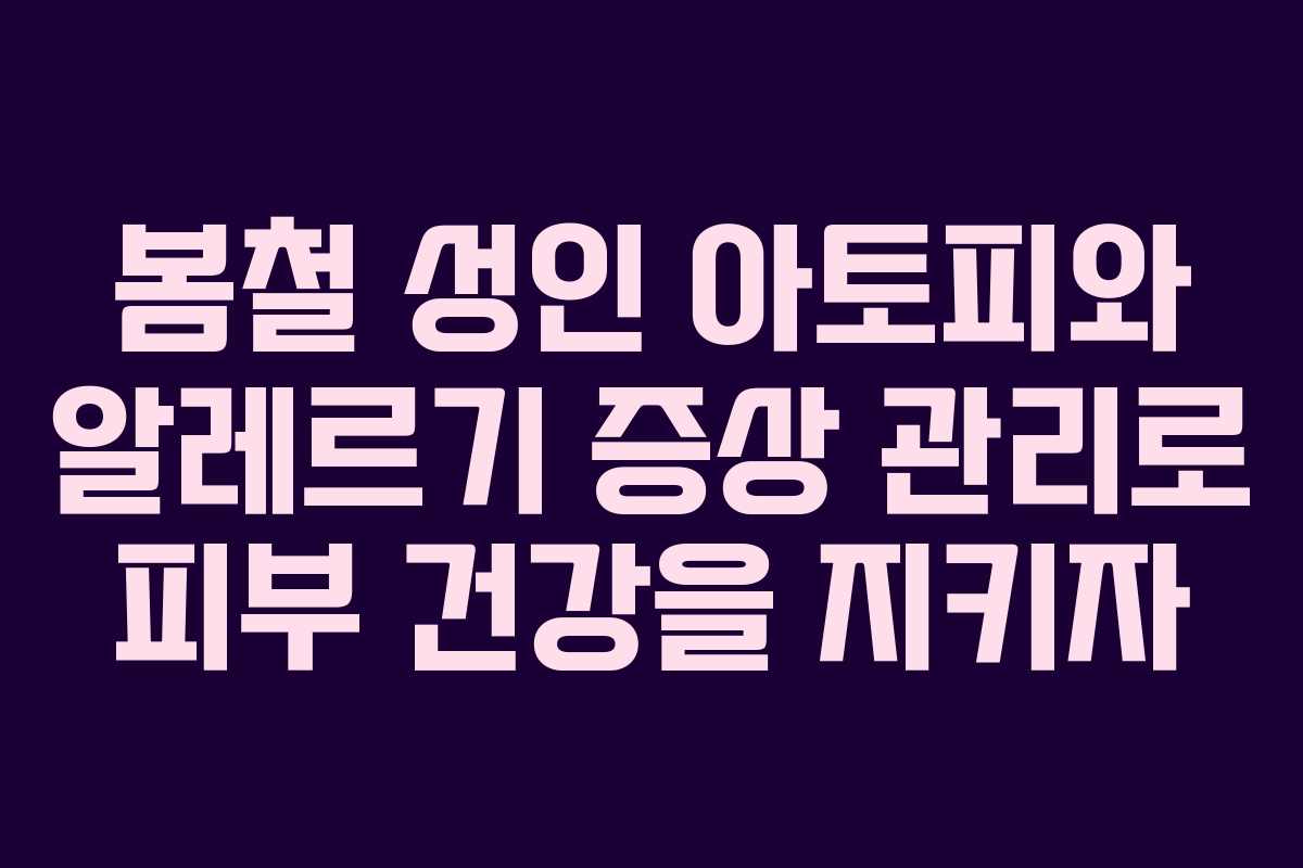 봄철 성인 아토피와 알레르기 증상 관리로 피부 건강을 지키자