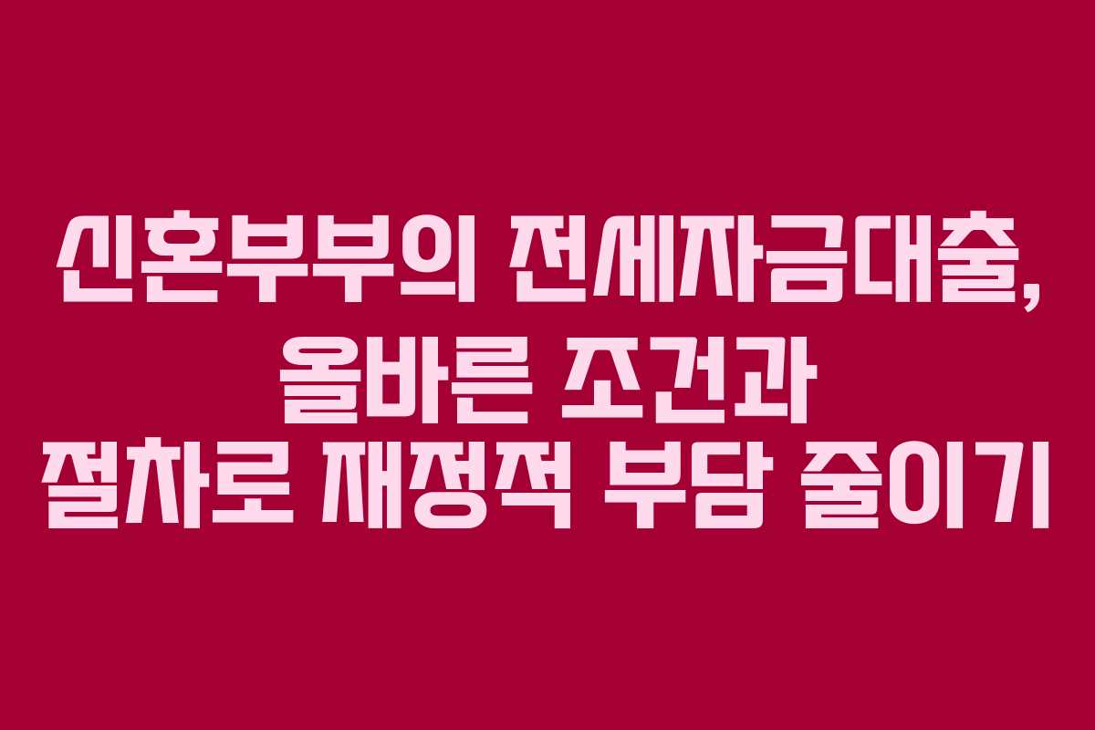 신혼부부의 전세자금대출, 올바른 조건과 절차로 재정적 부담 줄이기
