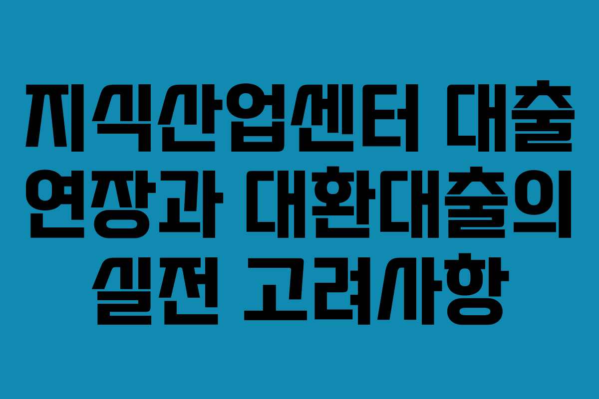 지식산업센터 대출 연장과 대환대출의 실전 고려사항