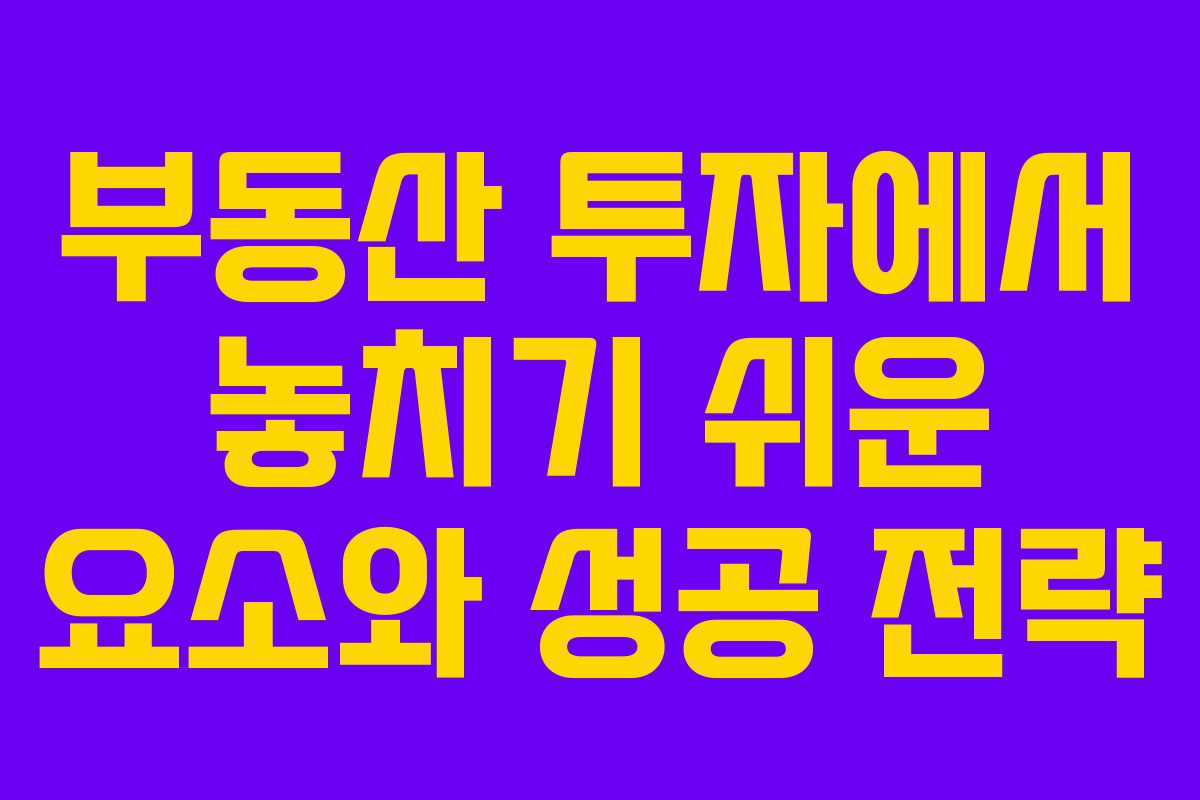 부동산 투자에서 놓치기 쉬운 요소와 성공 전략