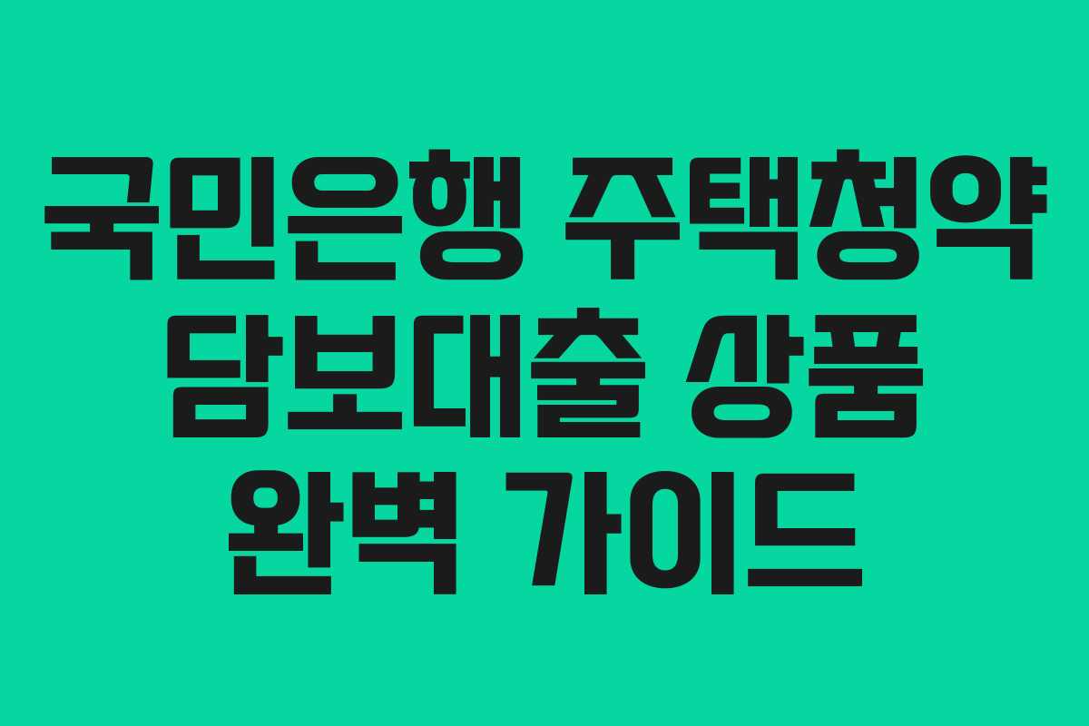 국민은행 주택청약 담보대출 상품 완벽 가이드