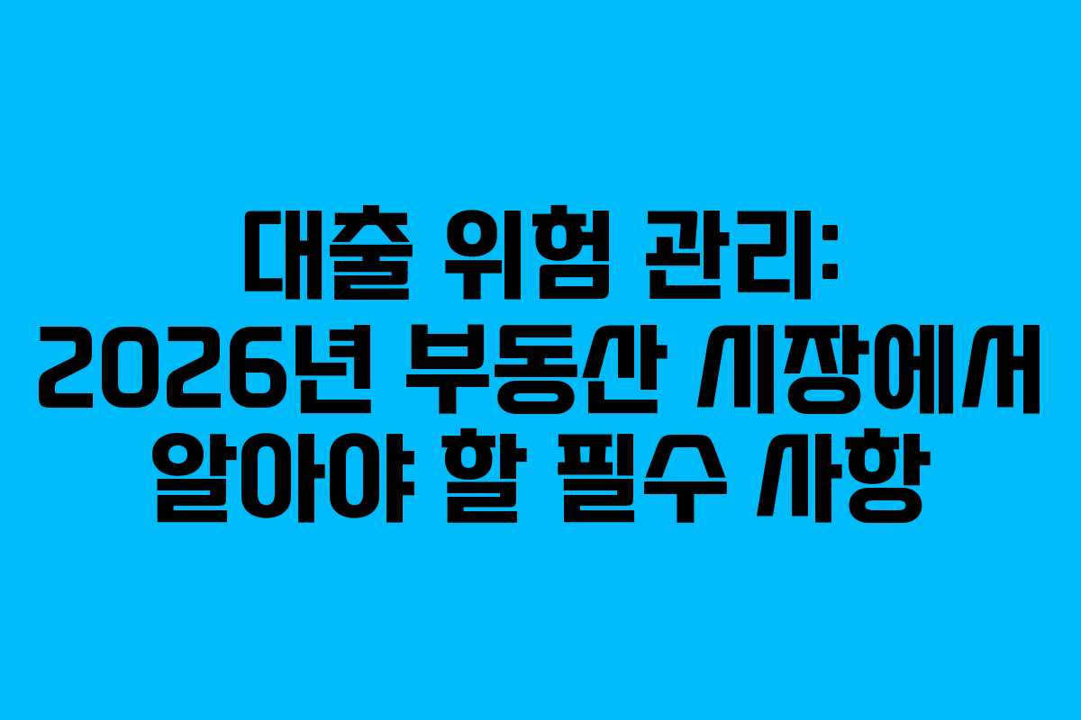 대출 위험 관리: 2026년 부동산 시장에서 알아야 할 필수 사항