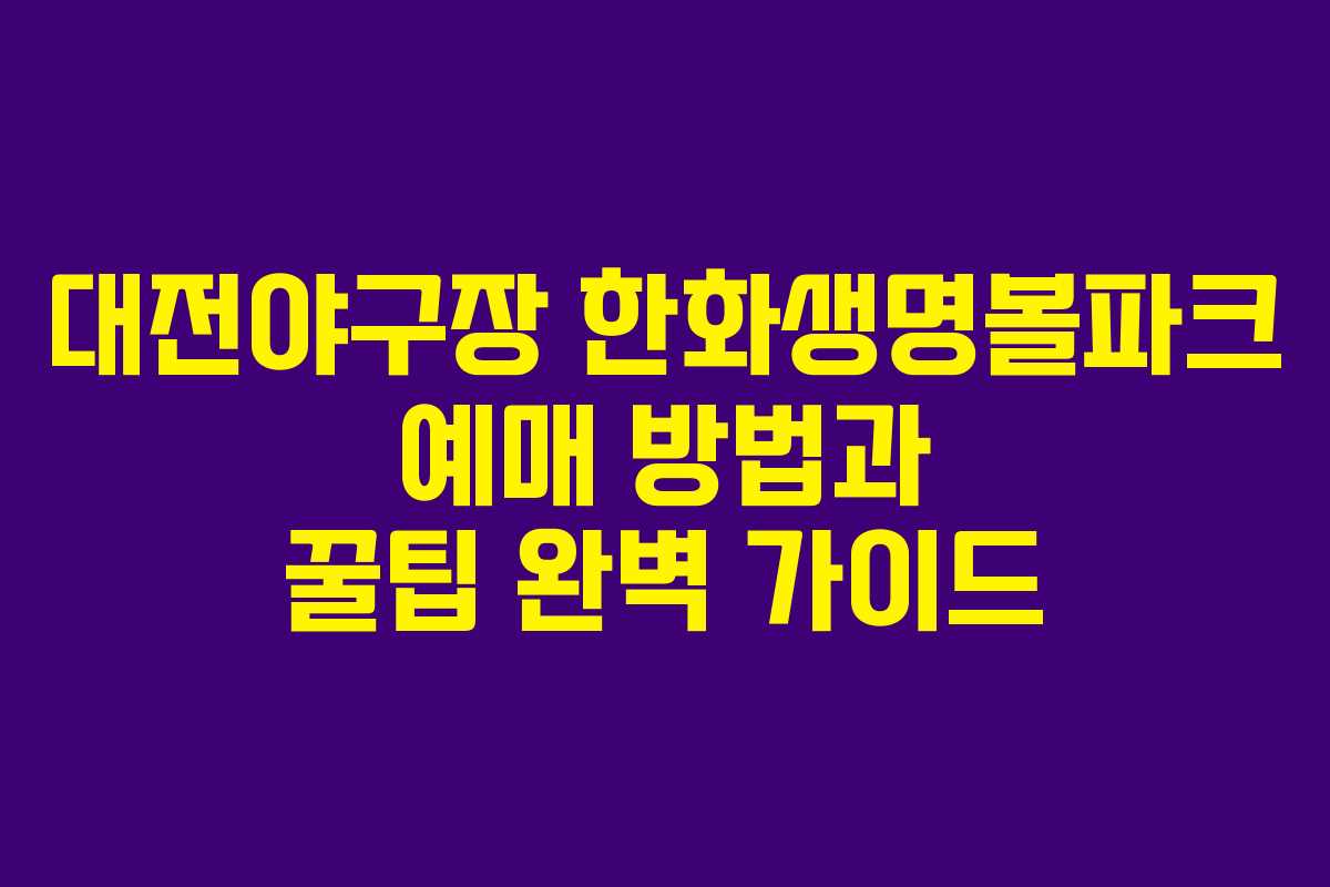 대전야구장 한화생명볼파크 예매 방법과 꿀팁 완벽 가이드