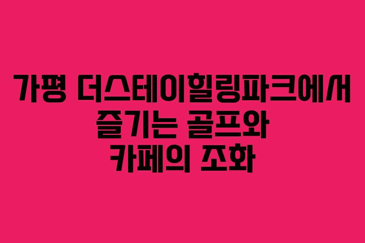 가평 더스테이힐링파크에서 즐기는 골프와 카페의 조화