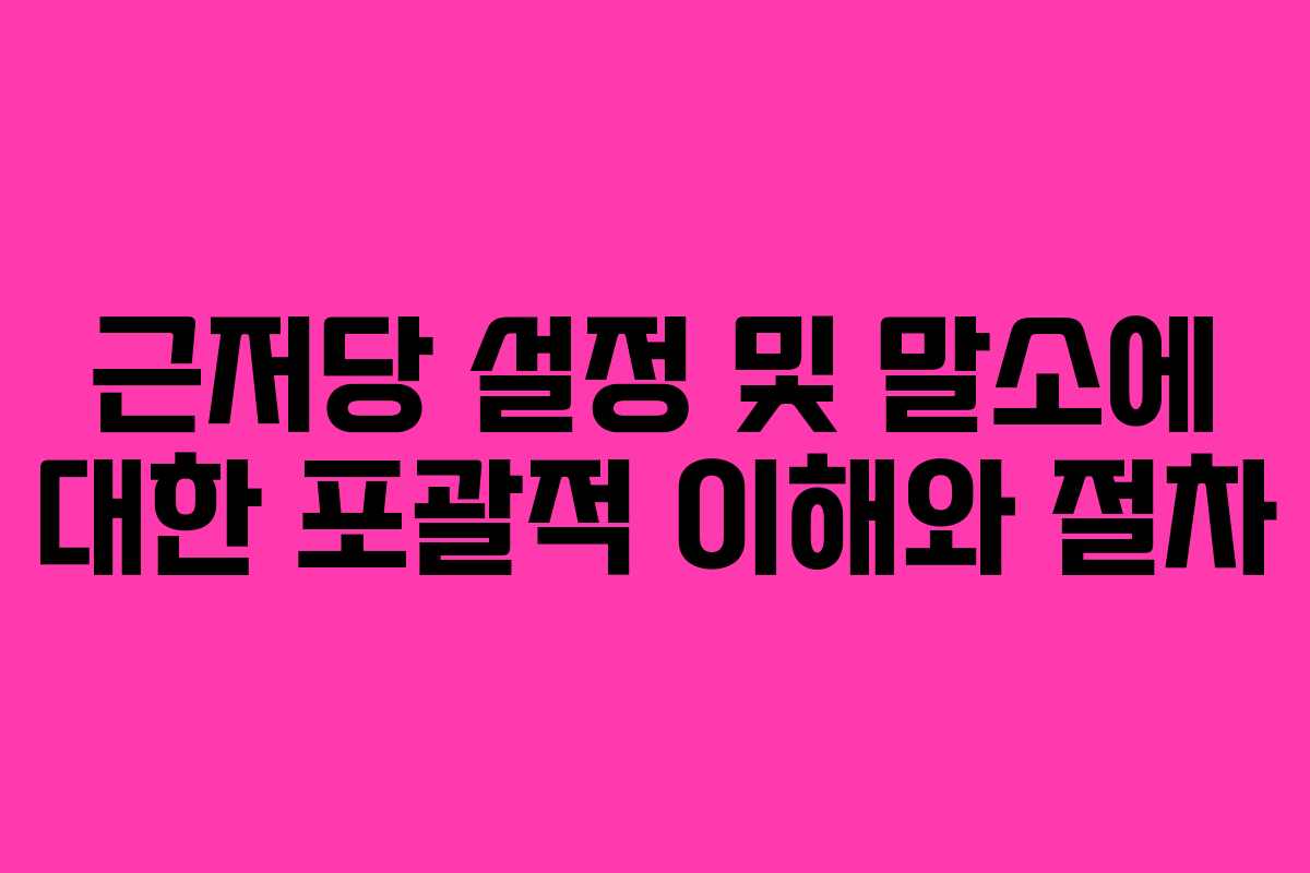 근저당 설정 및 말소에 대한 포괄적 이해와 절차