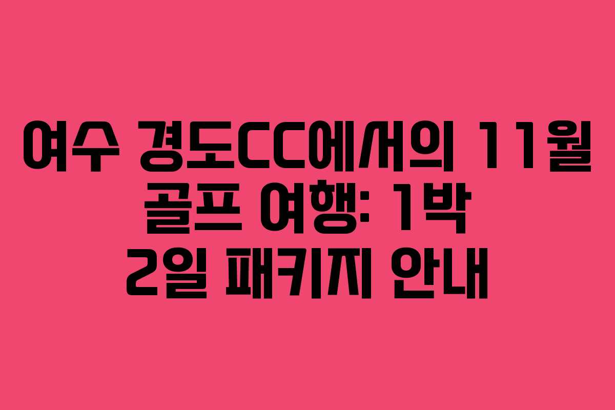 여수 경도CC에서의 11월 골프 여행: 1박 2일 패키지 안내