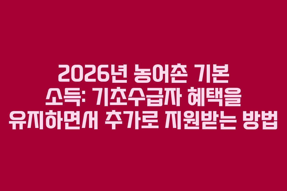 2026년 농어촌 기본 소득: 기초수급자 혜택을 유지하면서 추가로 지원받는 방법