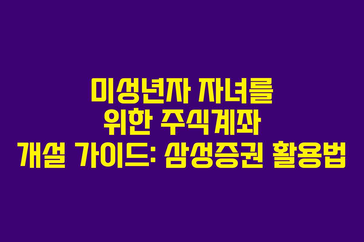 미성년자 자녀를 위한 주식계좌 개설 가이드: 삼성증권 활용법
