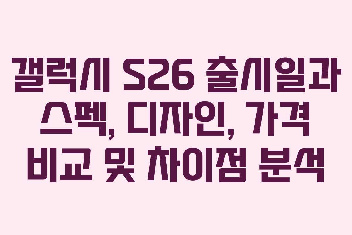 갤럭시 S26 출시일과 스펙, 디자인, 가격 비교 및 차이점 분석
