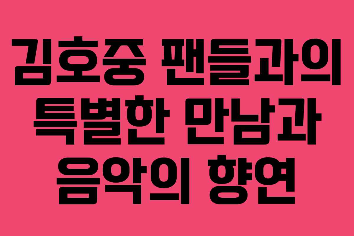 김호중 팬들과의 특별한 만남과 음악의 향연