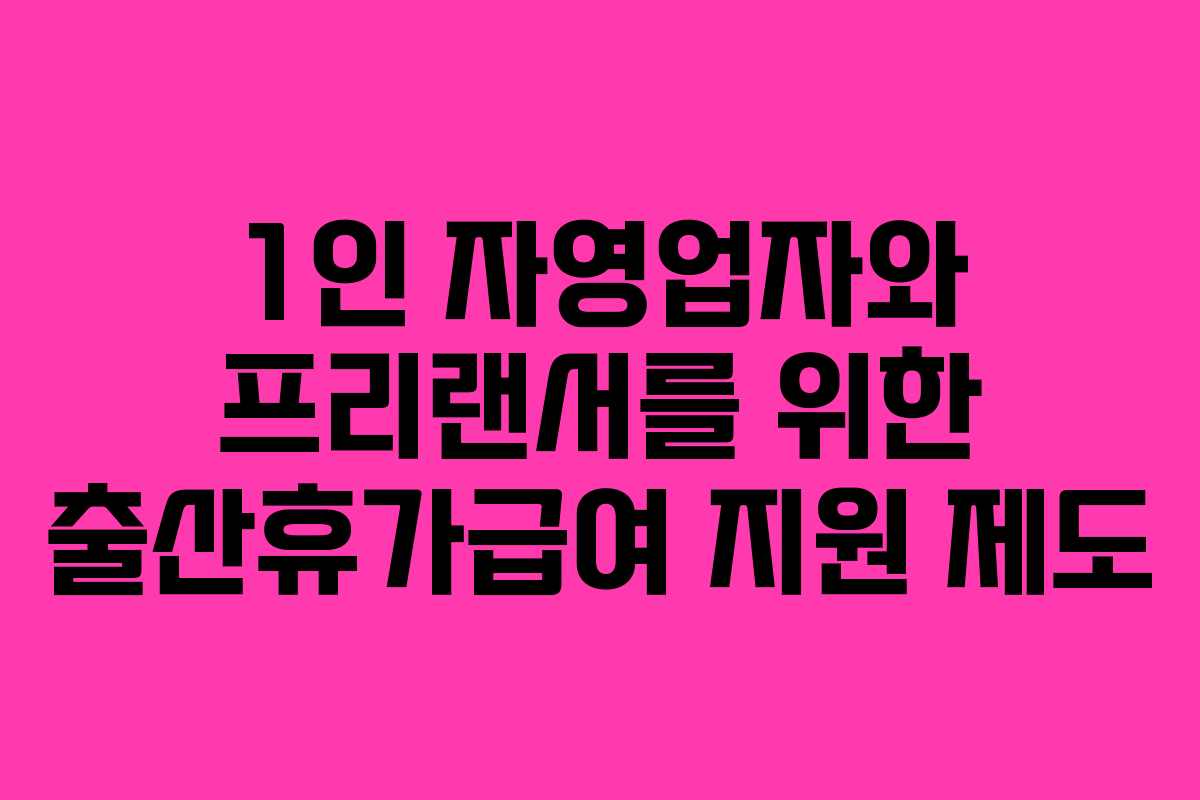 1인 자영업자와 프리랜서를 위한 출산휴가급여 지원 제도