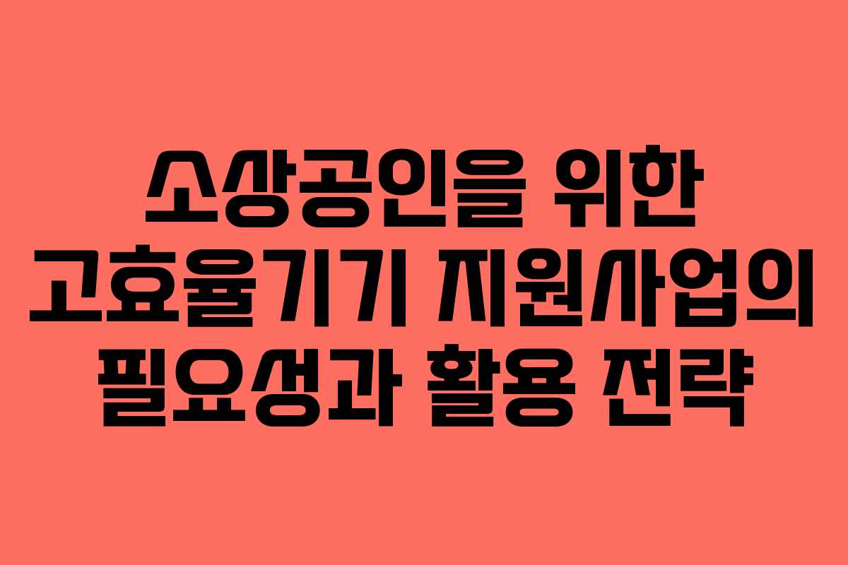 소상공인을 위한 고효율기기 지원사업의 필요성과 활용 전략