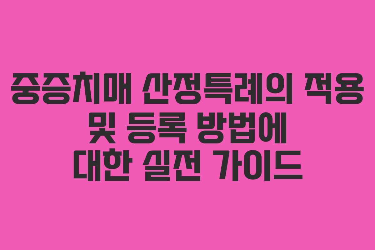 중증치매 산정특례의 적용 및 등록 방법에 대한 실전 가이드