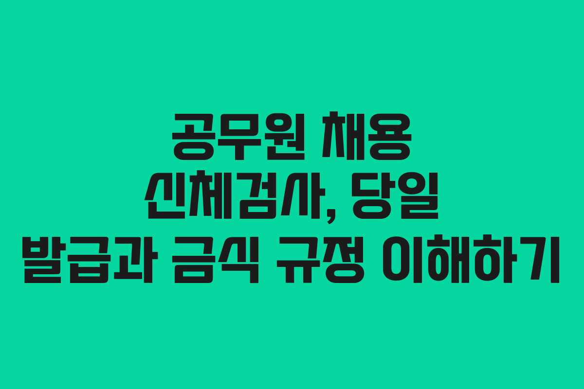 공무원 채용 신체검사, 당일 발급과 금식 규정 이해하기