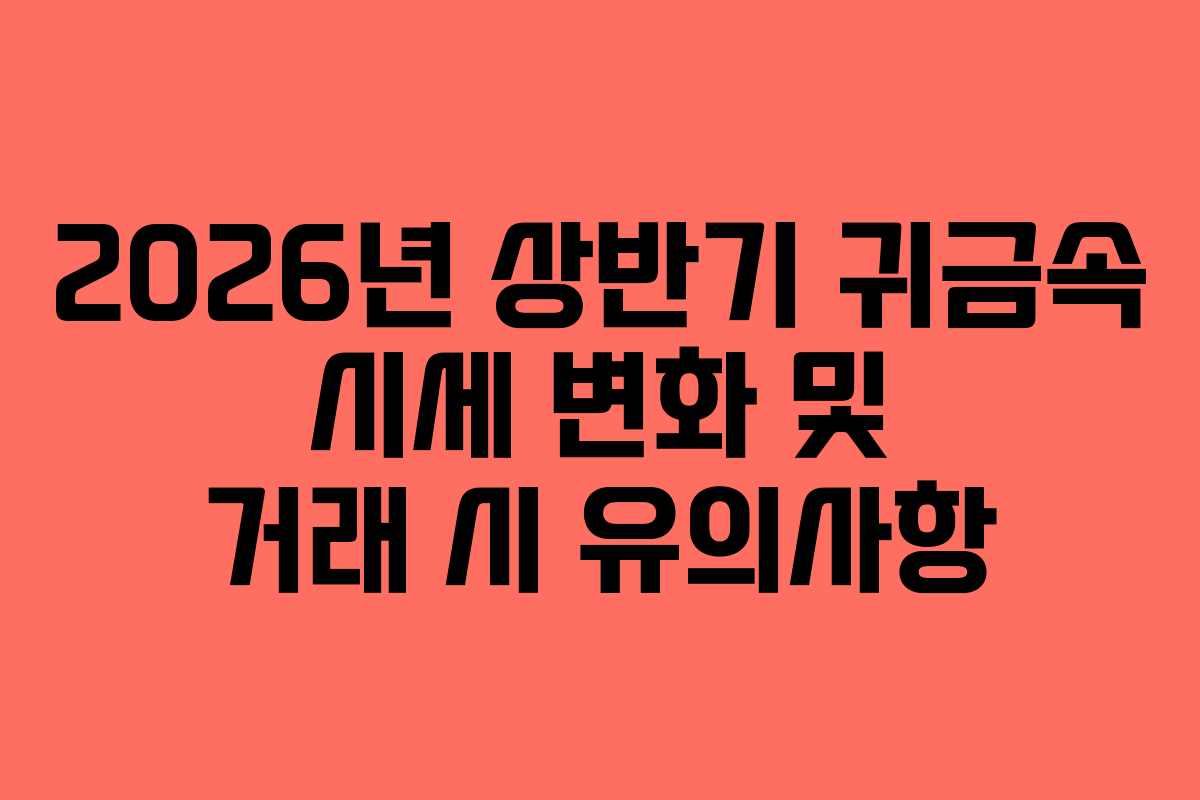 2026년 상반기 귀금속 시세 변화 및 거래 시 유의사항