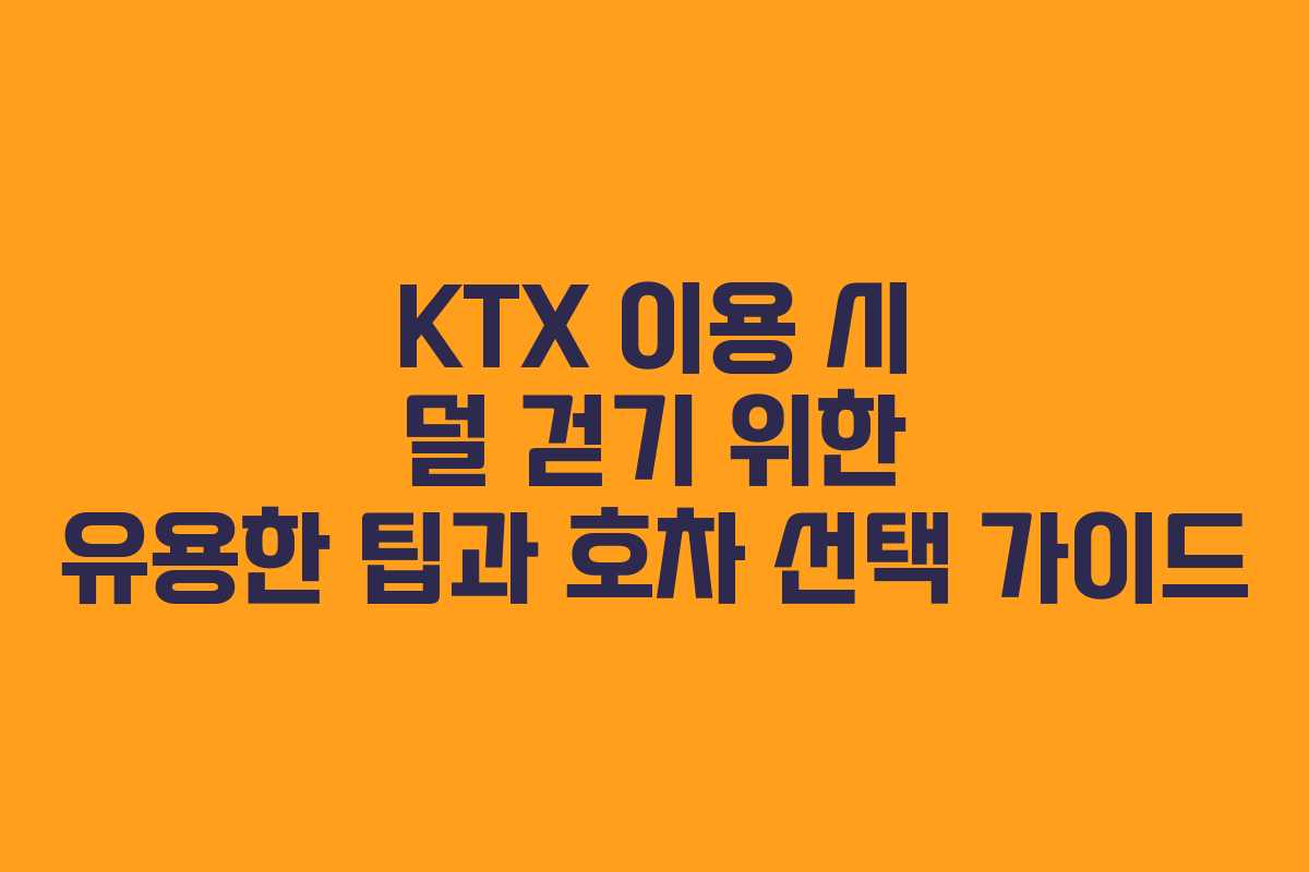 KTX 이용 시 덜 걷기 위한 유용한 팁과 호차 선택 가이드