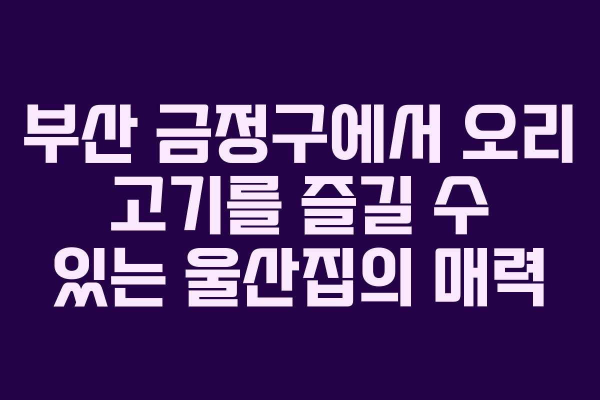 부산 금정구에서 오리 고기를 즐길 수 있는 울산집의 매력
