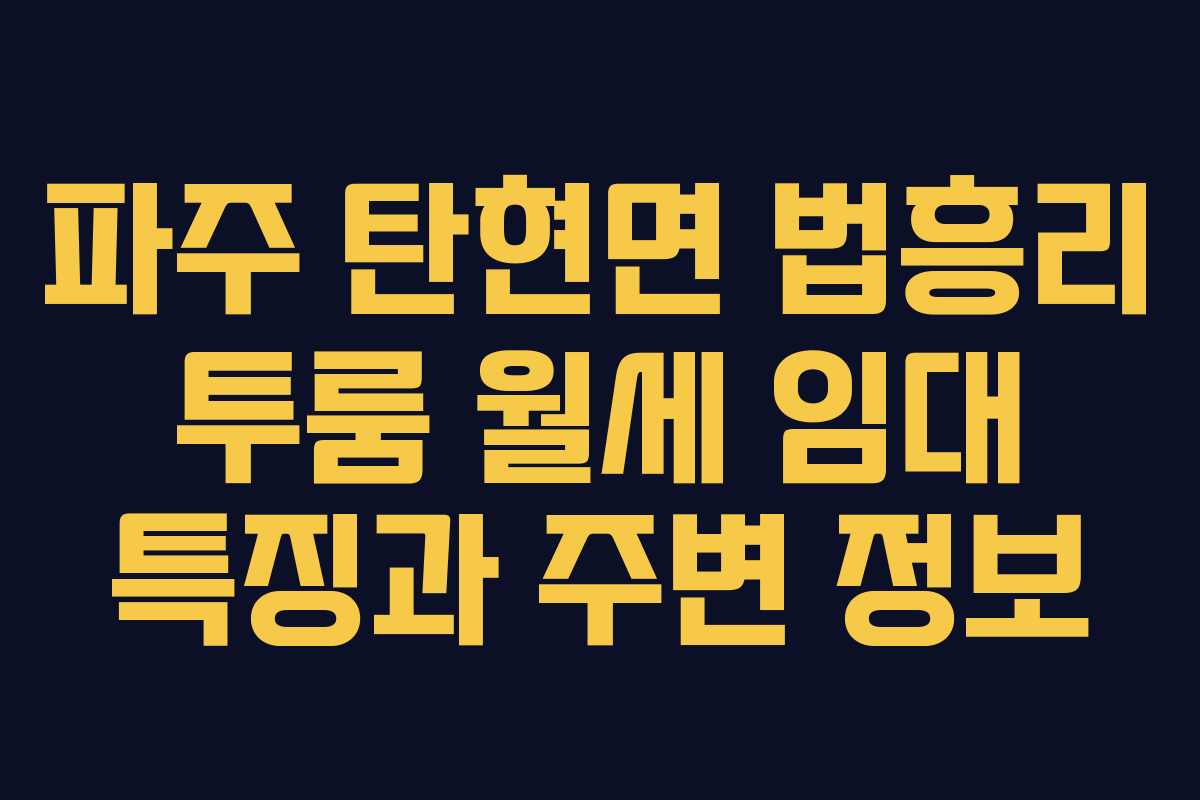 파주 탄현면 법흥리 투룸 월세 임대 특징과 주변 정보