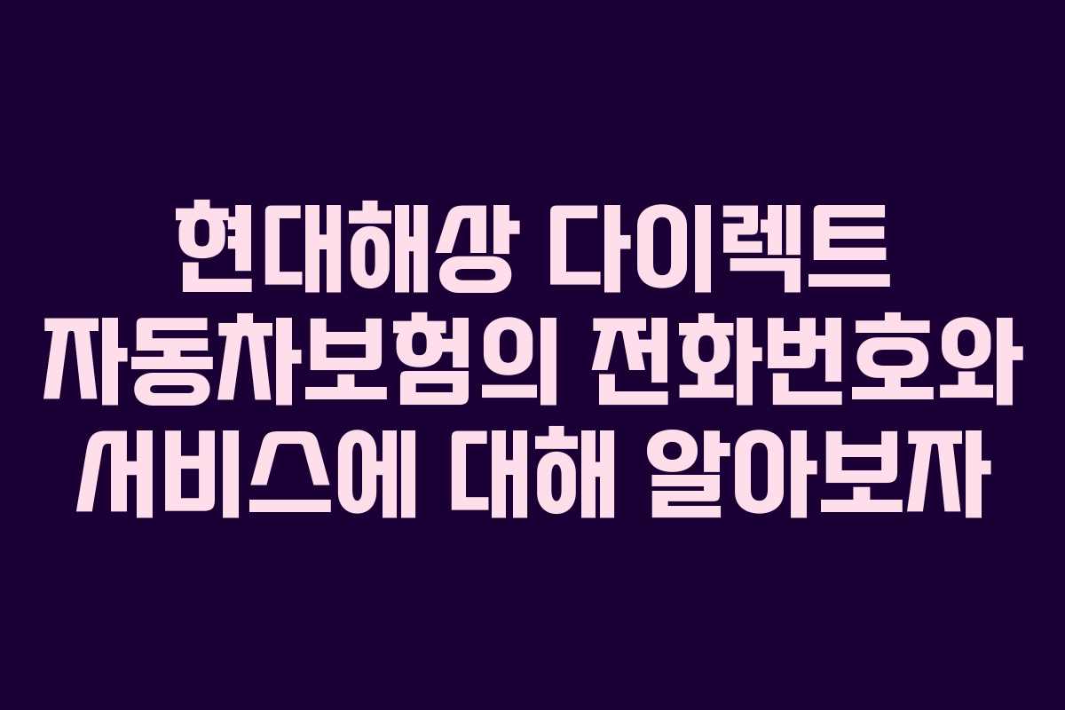 현대해상 다이렉트 자동차보험의 전화번호와 서비스에 대해 알아보자