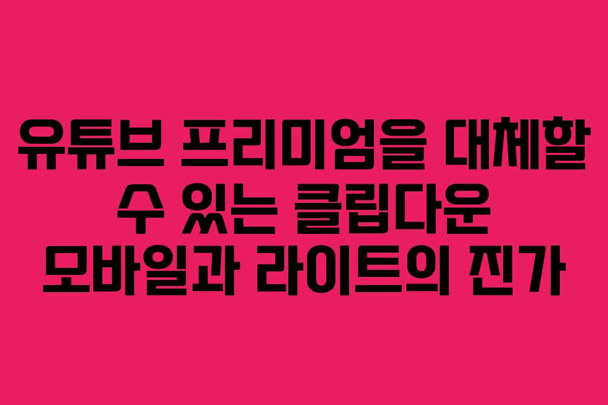 유튜브 프리미엄을 대체할 수 있는 클립다운 모바일과 라이트의 진가
