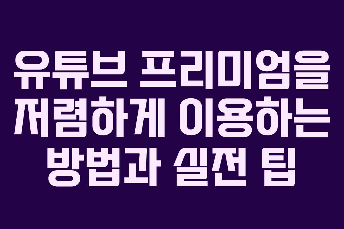 유튜브 프리미엄을 저렴하게 이용하는 방법과 실전 팁
