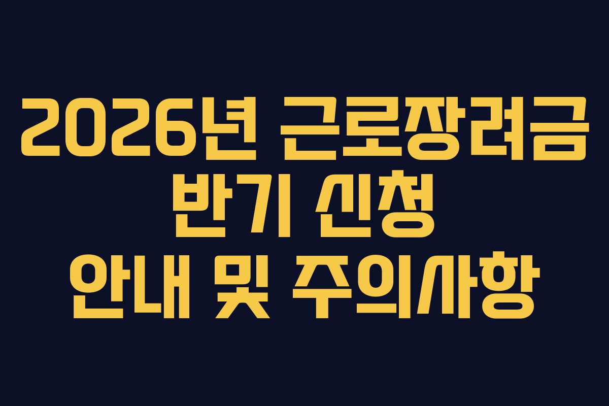 2026년 근로장려금 반기 신청 안내 및 주의사항