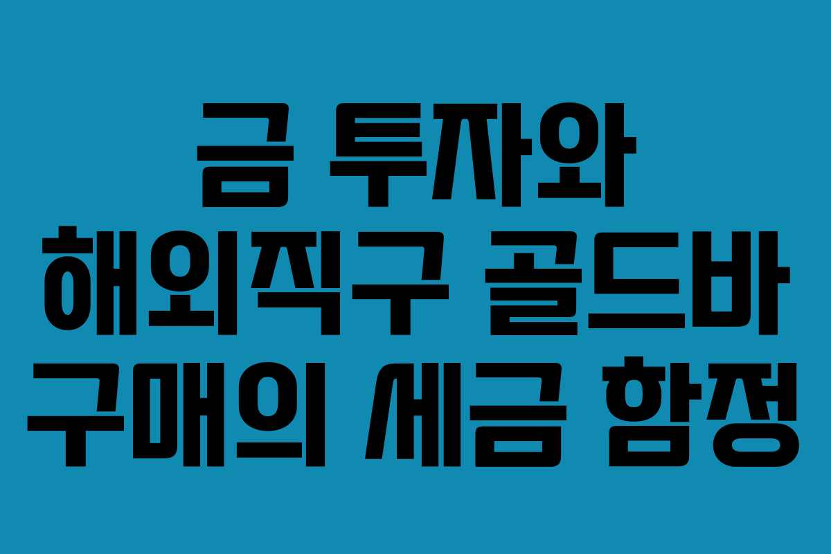 금 투자와 해외직구 골드바 구매의 세금 함정