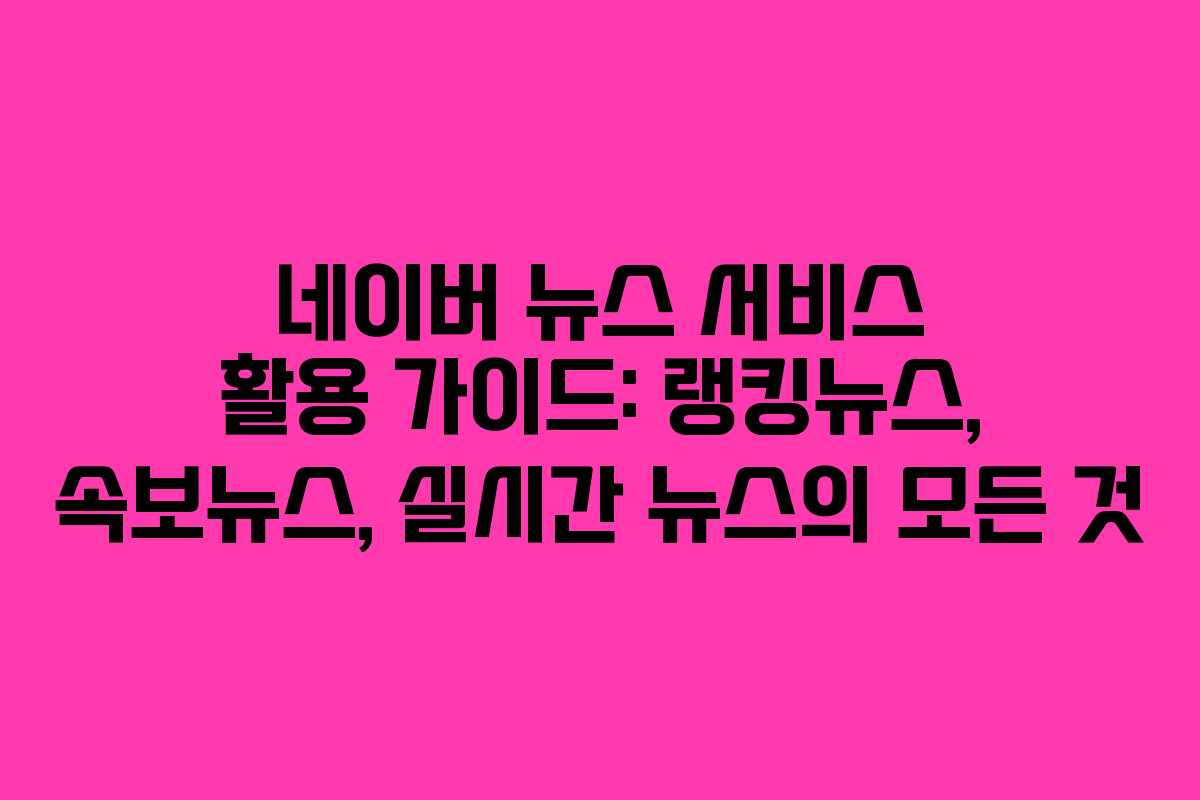 네이버 뉴스 서비스 활용 가이드: 랭킹뉴스, 속보뉴스, 실시간 뉴스의 모든 것