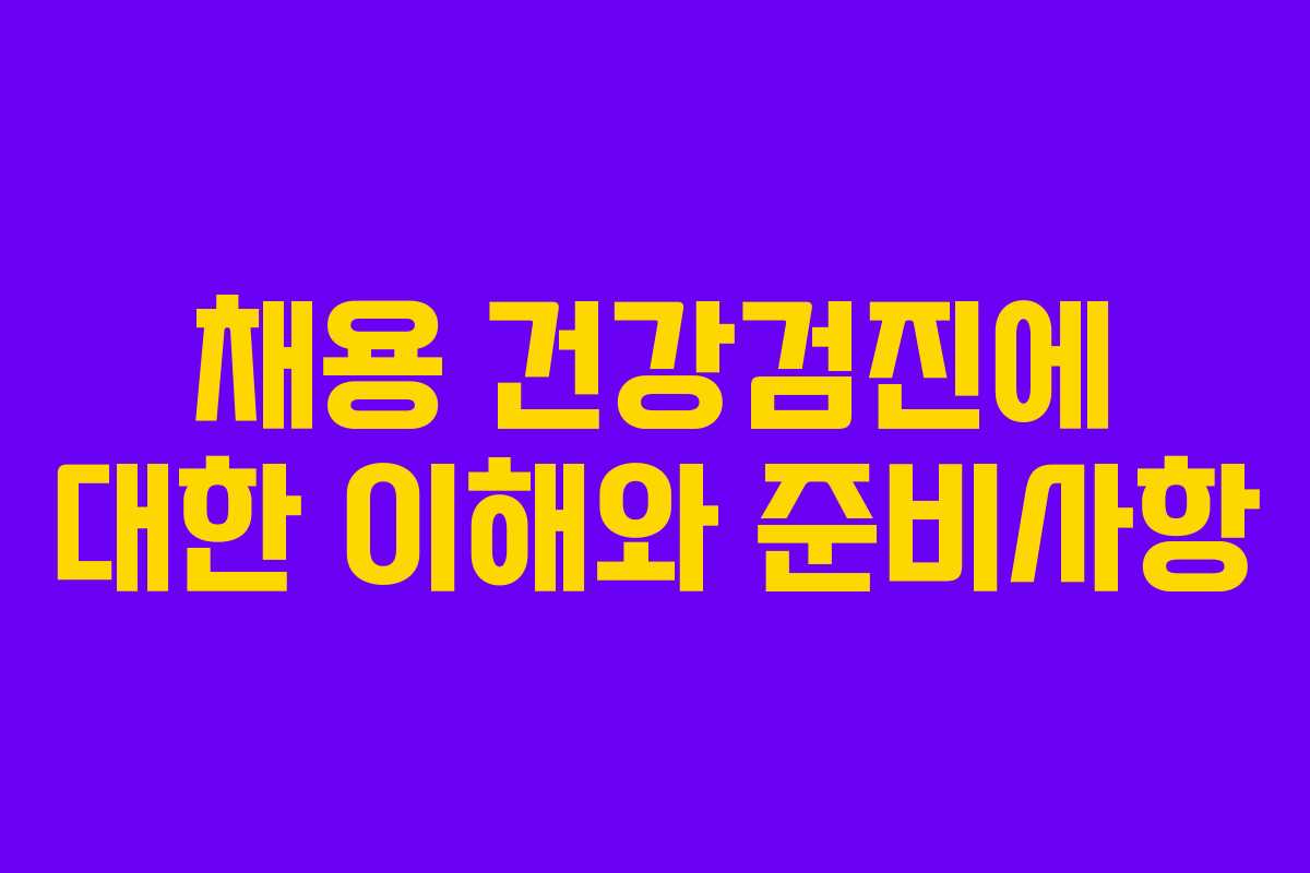 채용 건강검진에 대한 이해와 준비사항 채용 건강검진에 대한 이해와 준비사항
