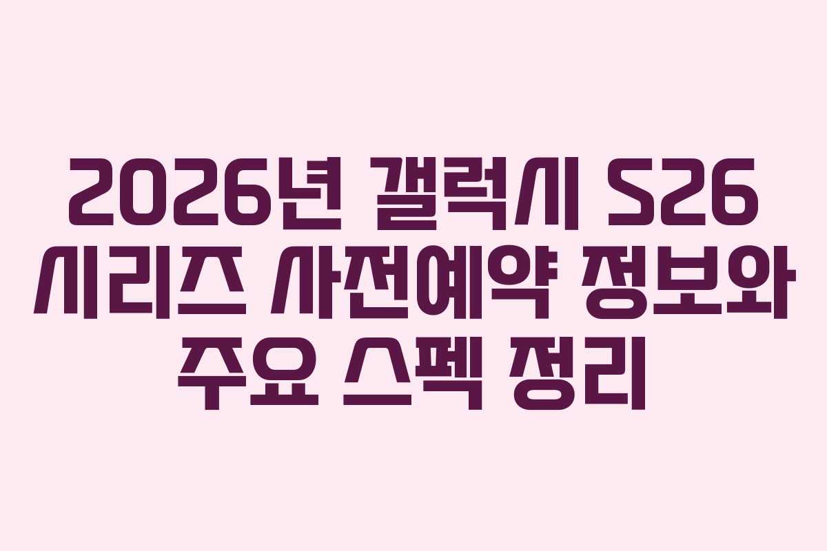 2026년 갤럭시 S26 시리즈 사전예약 정보와 주요 스펙 정리