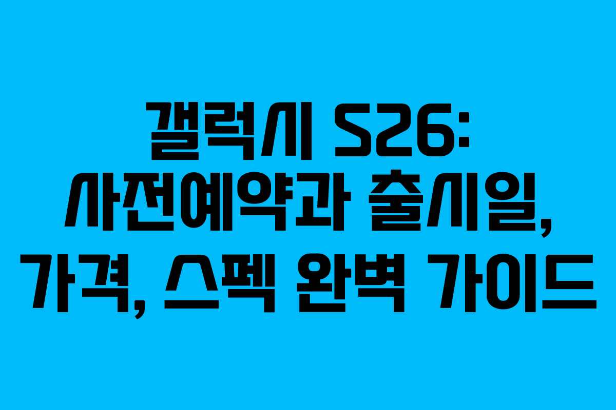갤럭시 S26: 사전예약과 출시일, 가격, 스펙 완벽 가이드
