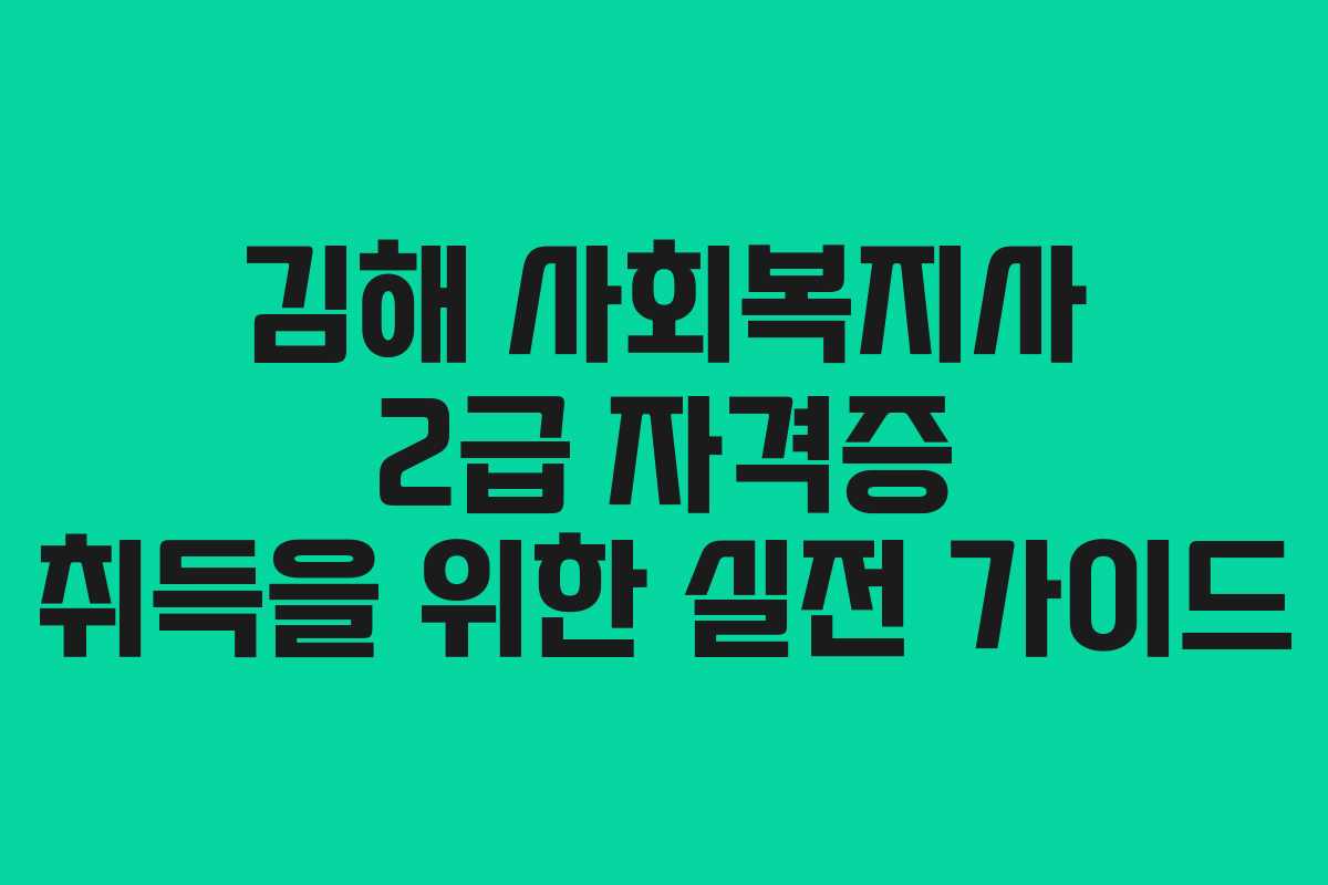 김해 사회복지사 2급 자격증 취득을 위한 실전 가이드