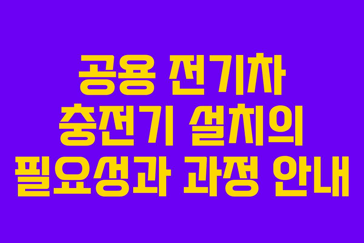 공용 전기차 충전기 설치의 필요성과 과정 안내