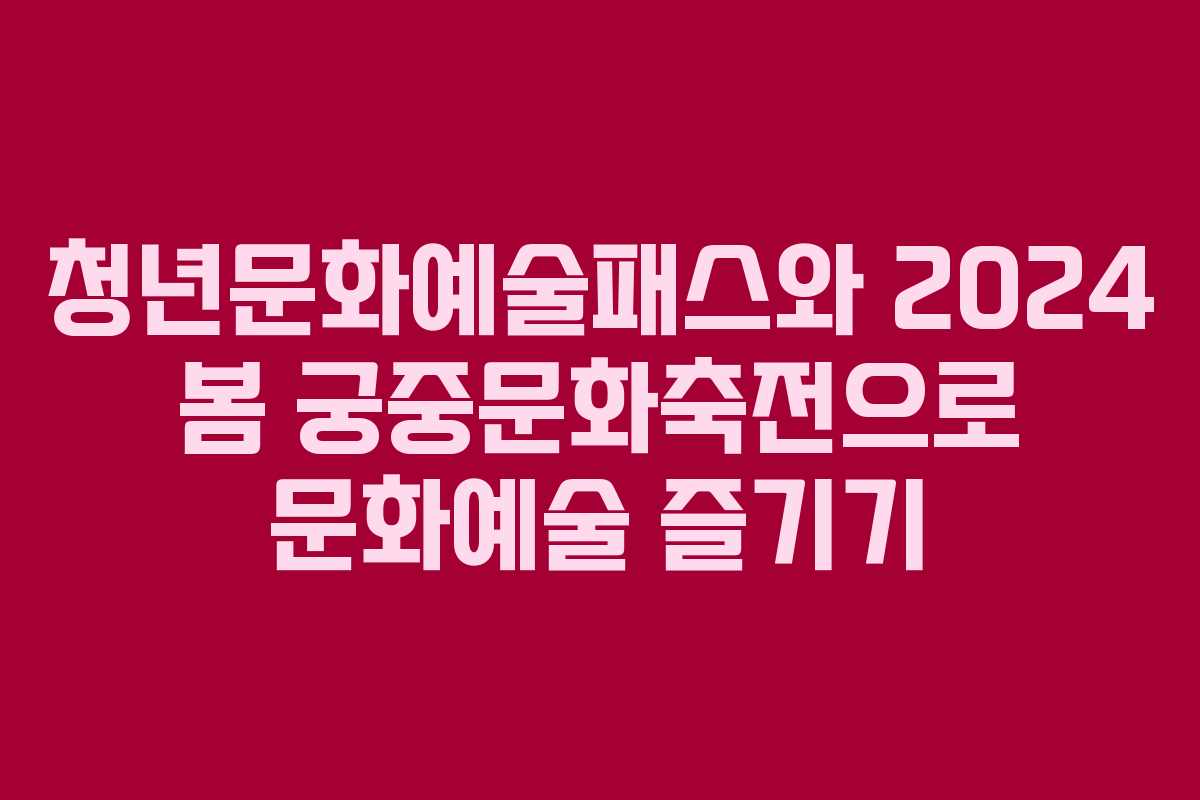 청년문화예술패스와 2024 봄 궁중문화축전으로 문화예술 즐기기