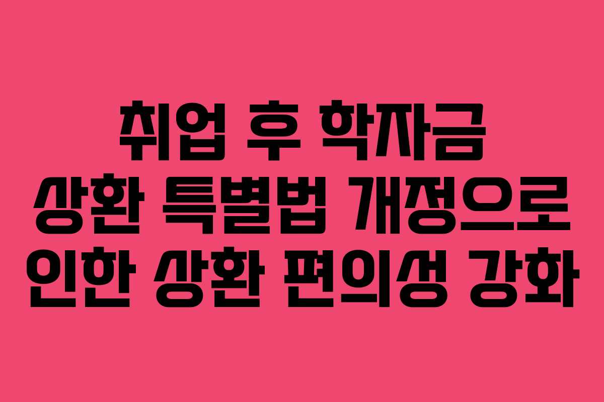 취업 후 학자금 상환 특별법 개정으로 인한 상환 편의성 강화