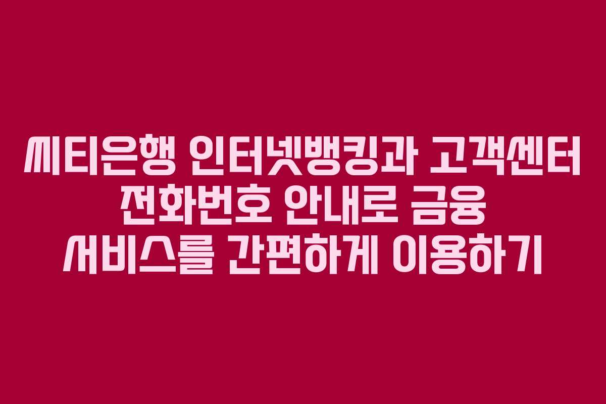 씨티은행 인터넷뱅킹과 고객센터 전화번호 안내로 금융 서비스를 간편하게 이용하기